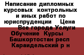 Написание дипломных, курсовых, контрольных и иных работ по юриспруденции  › Цена ­ 500 - Все города Услуги » Обучение. Курсы   . Башкортостан респ.,Караидельский р-н